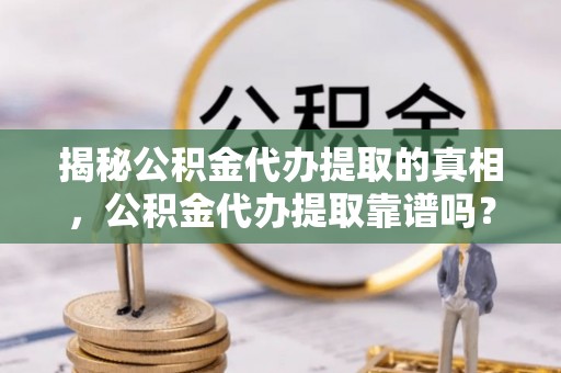 镇原揭秘公积金代办提取的真相，公积金代办提取靠谱吗？