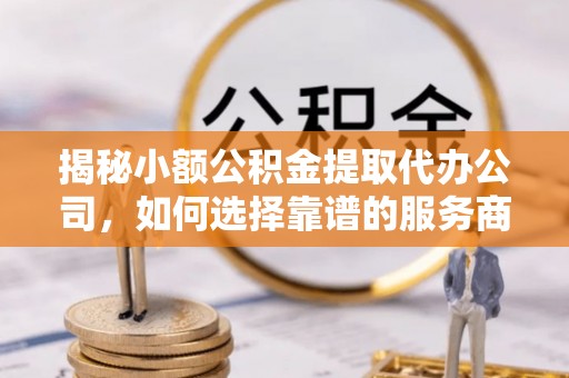 镇原揭秘小额公积金提取代办公司，如何选择靠谱的服务商？