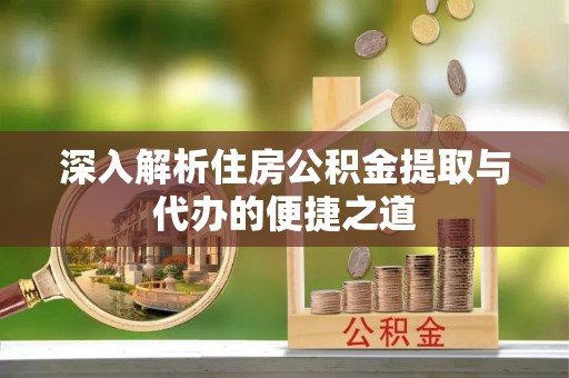 镇原深入解析住房公积金提取与代办的便捷之道