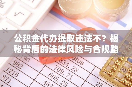 镇原公积金代办提取违法不？揭秘背后的法律风险与合规路径