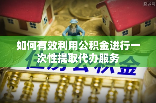 镇原如何有效利用公积金进行一次性提取代办服务