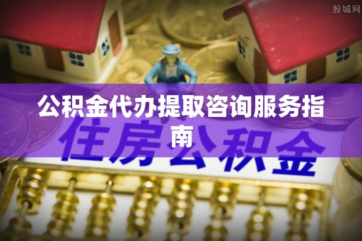 镇原公积金代办提取咨询服务指南