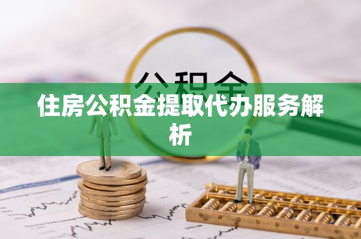 镇原住房公积金提取代办服务解析