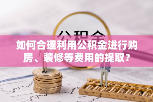 镇原如何合理利用公积金进行购房、装修等费用的提取？