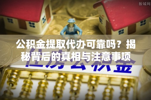 镇原公积金提取代办可靠吗？揭秘背后的真相与注意事项