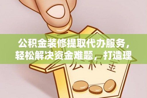 镇原公积金装修提取代办服务，轻松解决资金难题，打造理想家居