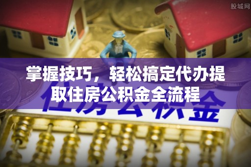 镇原掌握技巧，轻松搞定代办提取住房公积金全流程