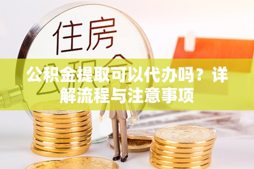 镇原公积金提取可以代办吗？详解流程与注意事项