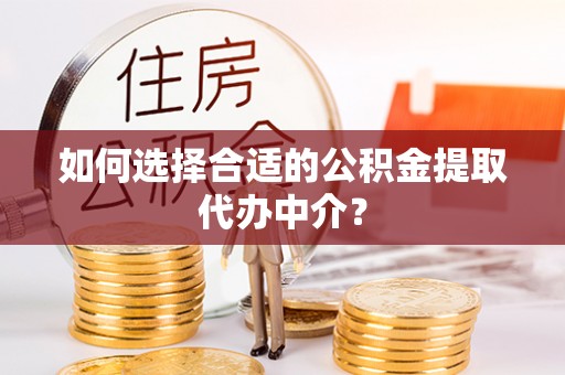 镇原如何选择合适的公积金提取代办中介？