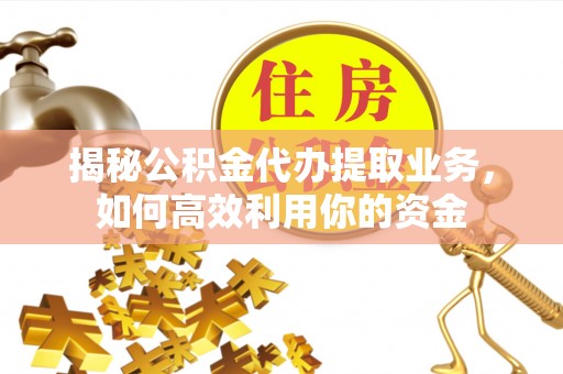 镇原揭秘公积金代办提取业务，如何高效利用你的资金
