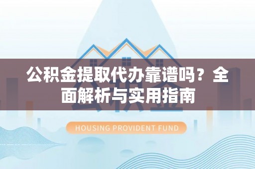 镇原公积金提取代办靠谱吗？全面解析与实用指南