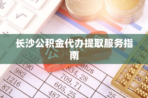 镇原长沙公积金代办提取服务指南