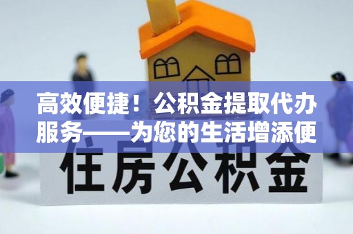 镇原高效便捷！公积金提取代办服务——为您的生活增添便利