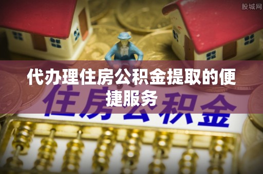 镇原代办理住房公积金提取的便捷服务