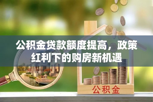 镇原公积金贷款额度提高，政策红利下的购房新机遇