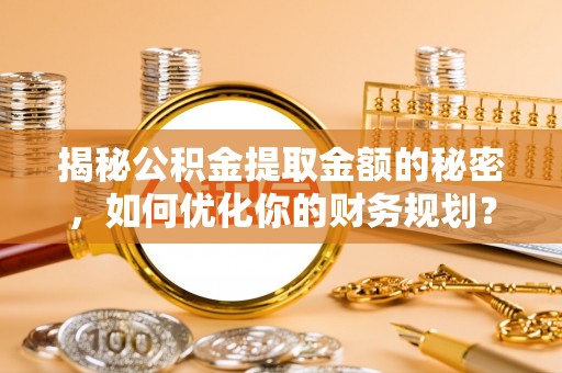 镇原揭秘公积金提取金额的秘密，如何优化你的财务规划？