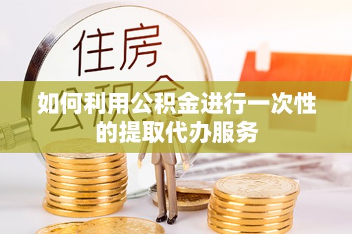 镇原如何利用公积金进行一次性的提取代办服务