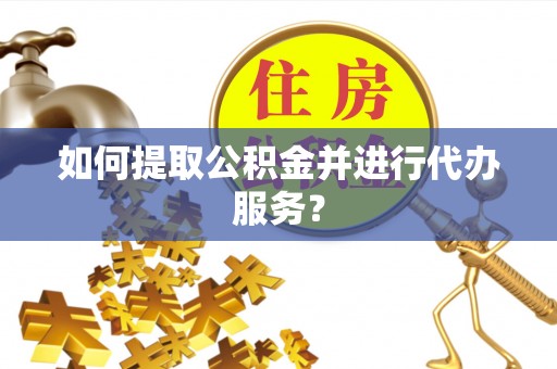 镇原如何提取公积金并进行代办服务？