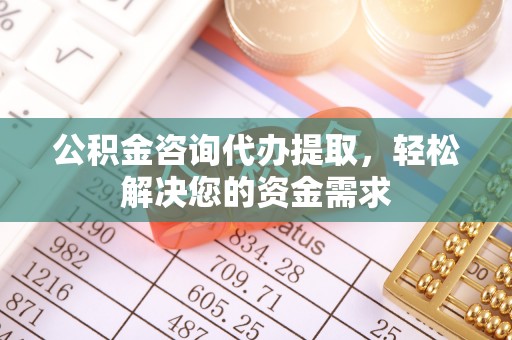 镇原公积金咨询代办提取，轻松解决您的资金需求
