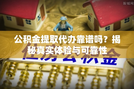 镇原公积金提取代办靠谱吗？揭秘真实体验与可靠性