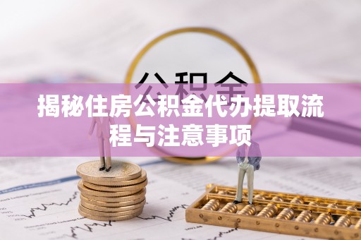 镇原揭秘住房公积金代办提取流程与注意事项