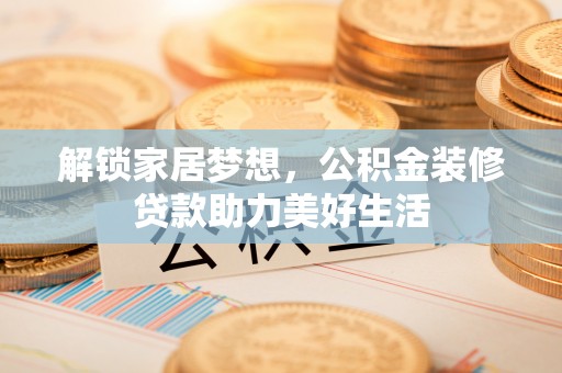 镇原解锁家居梦想，公积金装修贷款助力美好生活