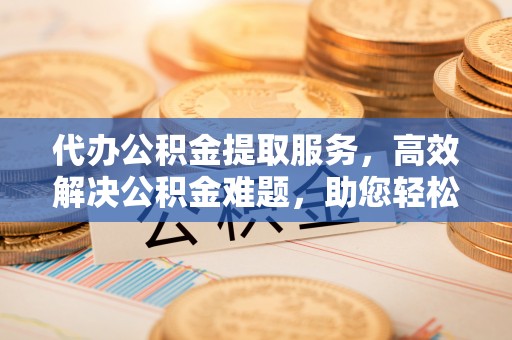 镇原代办公积金提取服务，高效解决公积金难题，助您轻松理财