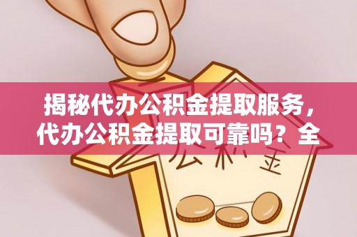 镇原揭秘代办公积金提取服务，代办公积金提取可靠吗？全面分析与选择指南