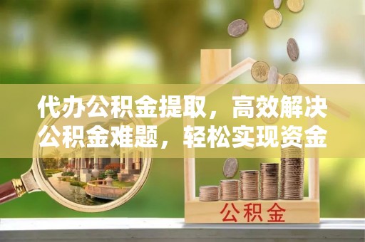 镇原代办公积金提取，高效解决公积金难题，轻松实现资金自由