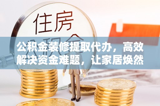 镇原公积金装修提取代办，高效解决资金难题，让家居焕然一新