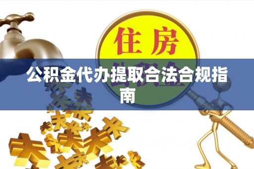 镇原公积金代办提取合法合规指南