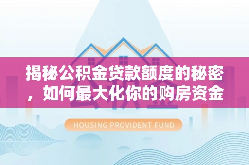 镇原揭秘公积金贷款额度的秘密，如何最大化你的购房资金