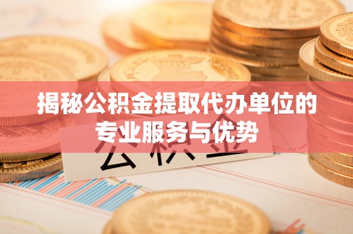 镇原揭秘公积金提取代办单位的专业服务与优势