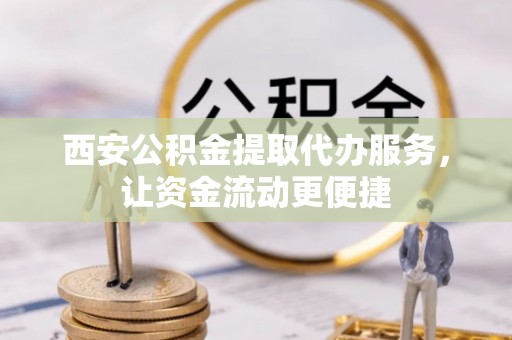 镇原西安公积金提取代办服务，让资金流动更便捷