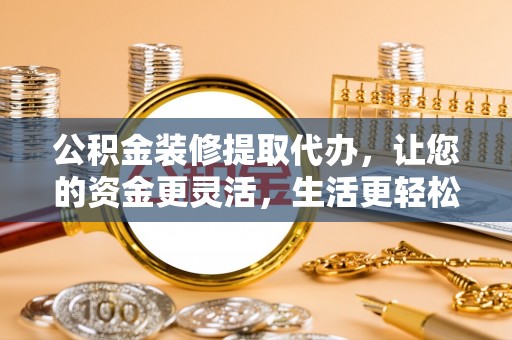 镇原公积金装修提取代办，让您的资金更灵活，生活更轻松
