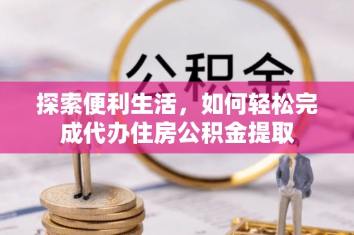 镇原探索便利生活，如何轻松完成代办住房公积金提取
