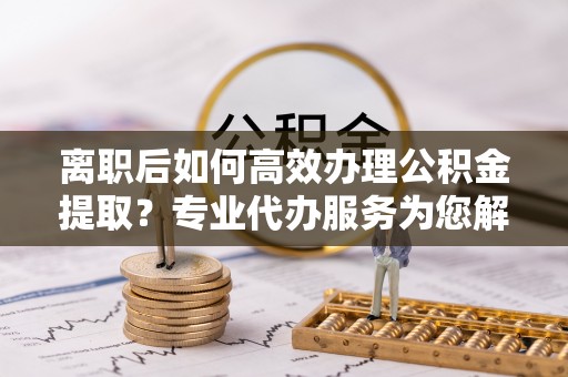 镇原离职后如何高效办理公积金提取？专业代办服务为您解忧