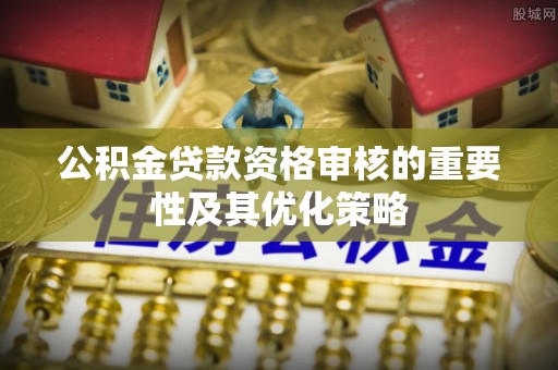 镇原公积金贷款资格审核的重要性及其优化策略
