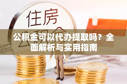 镇原公积金可以代办提取吗？全面解析与实用指南