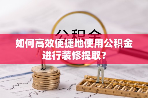 镇原如何高效便捷地使用公积金进行装修提取？