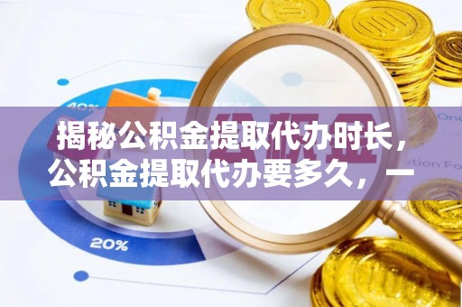 镇原揭秘公积金提取代办时长，公积金提取代办要多久，一文读懂全流程
