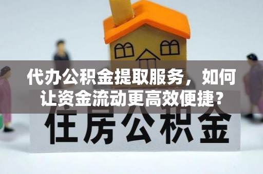 镇原代办公积金提取服务，如何让资金流动更高效便捷？