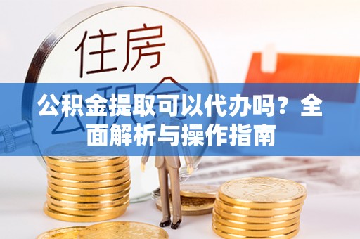 镇原公积金提取可以代办吗？全面解析与操作指南