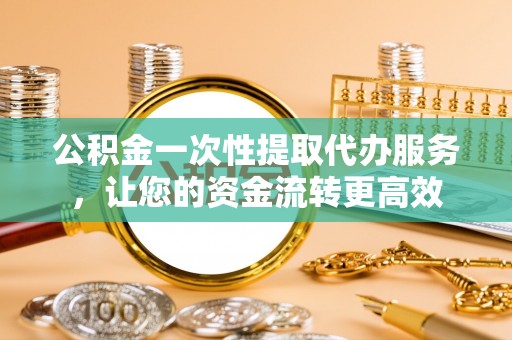 镇原公积金一次性提取代办服务，让您的资金流转更高效