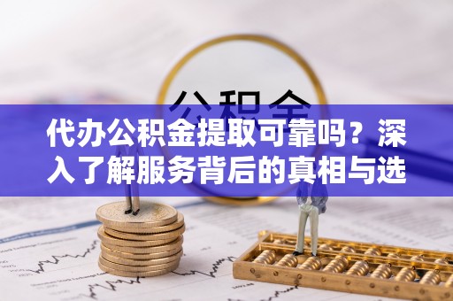 镇原代办公积金提取可靠吗？深入了解服务背后的真相与选择