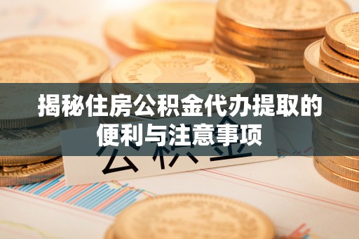 镇原揭秘住房公积金代办提取的便利与注意事项
