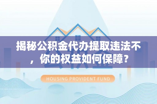 镇原揭秘公积金代办提取违法不，你的权益如何保障？