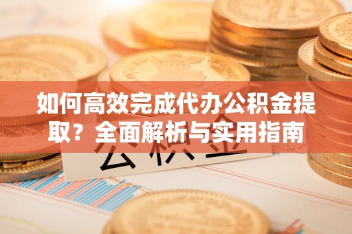 镇原如何高效完成代办公积金提取？全面解析与实用指南