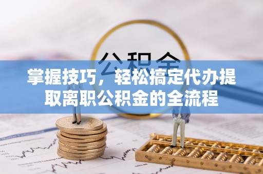 镇原掌握技巧，轻松搞定代办提取离职公积金的全流程