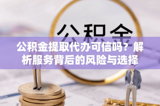 镇原公积金提取代办可信吗？解析服务背后的风险与选择